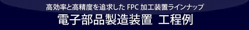 高効率と高精度を追求したFPC加工装置ラインナップ 電子部品製造装置 工程例